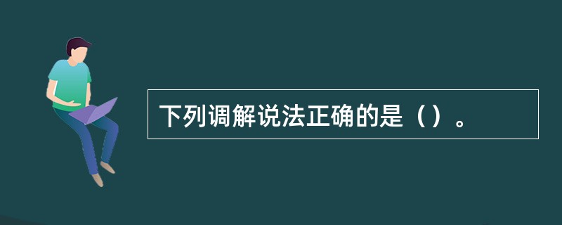 下列调解说法正确的是（）。