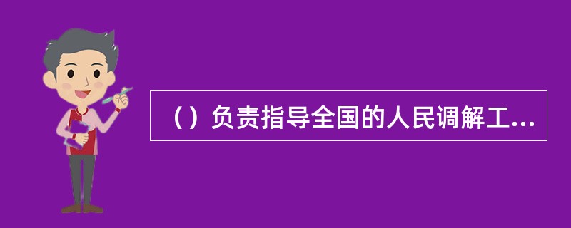 （）负责指导全国的人民调解工作，县级以上地方人民政府司法行政部门负责指导本行政区