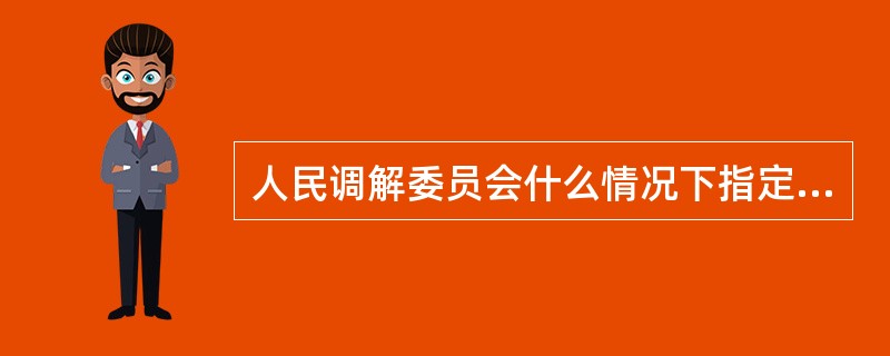 人民调解委员会什么情况下指定人民调解员？