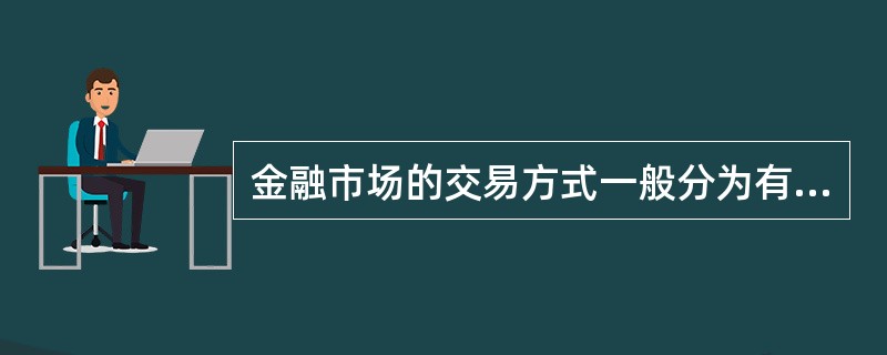 金融市场的交易方式一般分为有组织的（）方式、（）方式和场外交易方式三种。