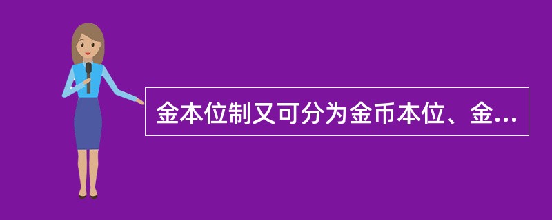 金本位制又可分为金币本位、金块本位和金汇兑本位三种不同的形态，其中以金块本位为最