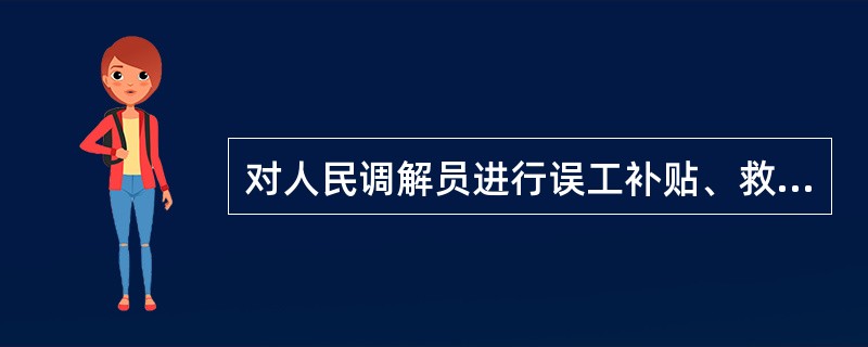对人民调解员进行误工补贴、救助和抚恤、优待的保障主体都是谁？