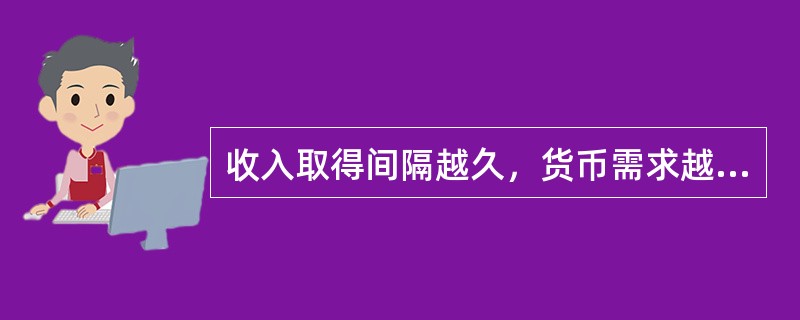 收入取得间隔越久，货币需求越（）。