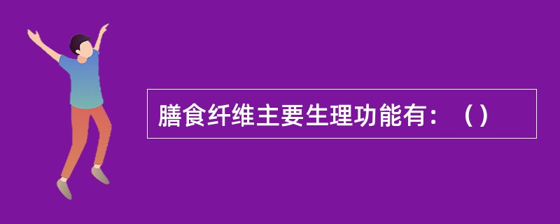 膳食纤维主要生理功能有：（）