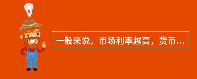 一般来说，市场利率越高，货币需求越大，市场利率越低，货币需求越小。（）