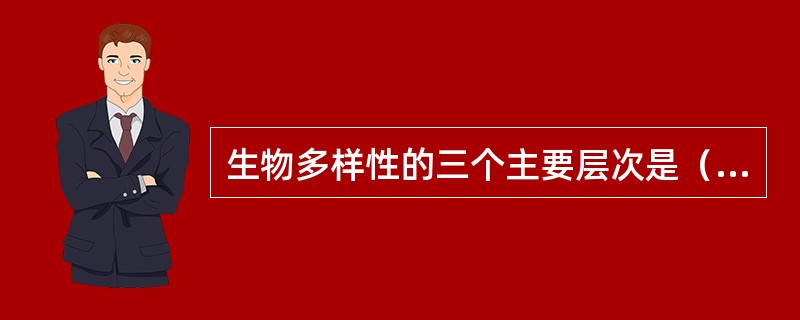 生物多样性的三个主要层次是（）。