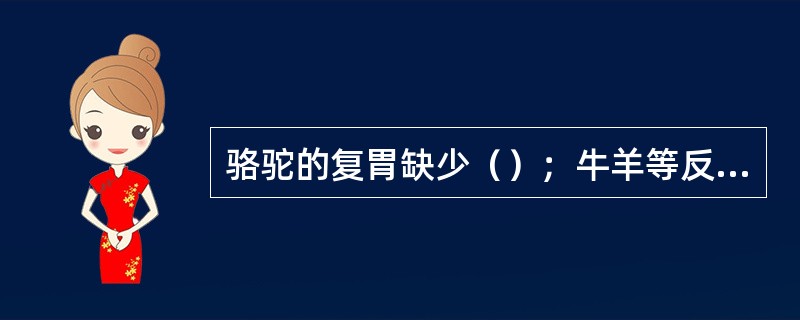 骆驼的复胃缺少（）；牛羊等反刍动物的胃有四室,其中仅一个胃分泌胃液,它是（）胃.