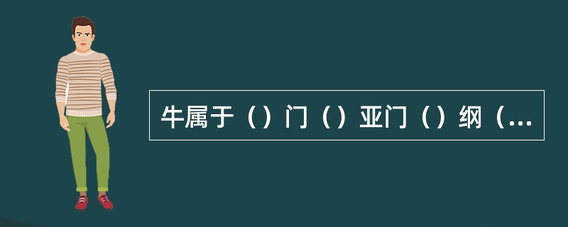 牛属于（）门（）亚门（）纲（）目。