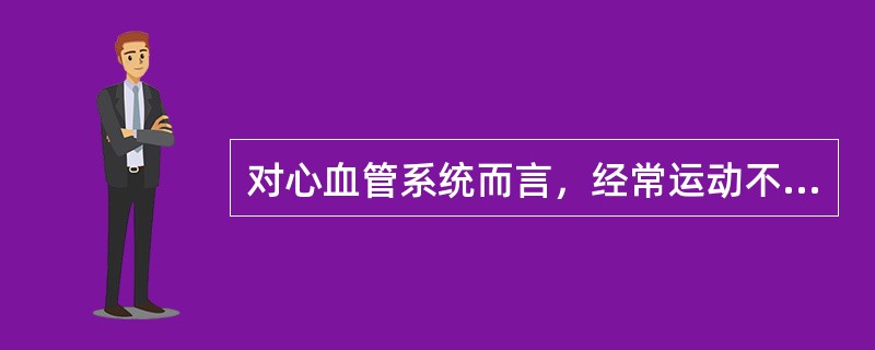 对心血管系统而言，经常运动不可以（）