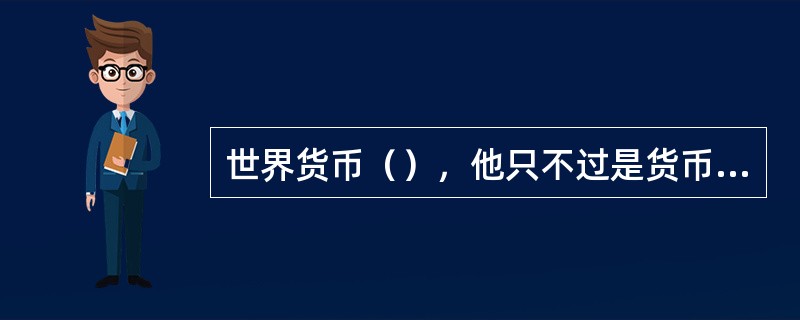 世界货币（），他只不过是货币各项职能在国界外的延伸。