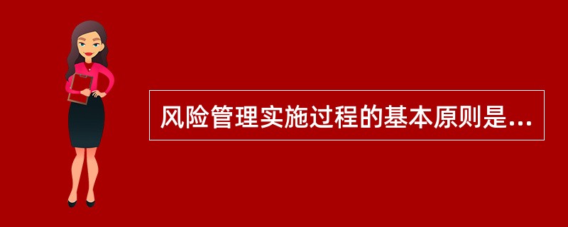 风险管理实施过程的基本原则是（）。