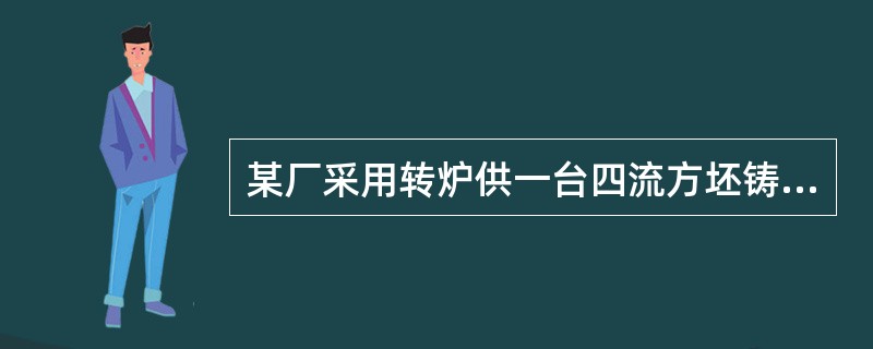 某厂采用转炉供一台四流方坯铸机生产，平均出钢量为85t，连铸机，的生产铸坯断面为