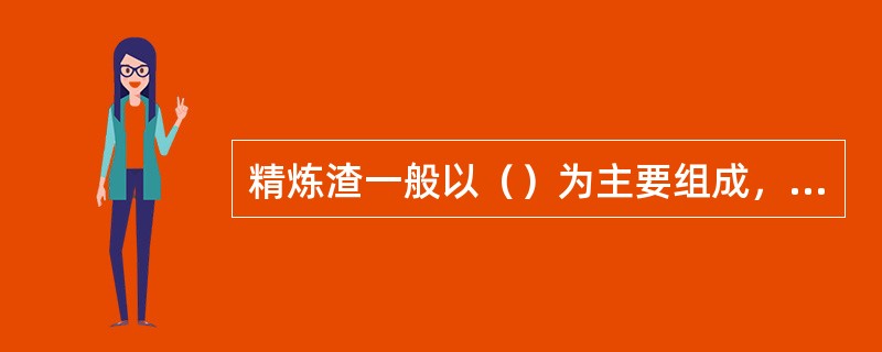 精炼渣一般以（）为主要组成，这种渣称为碱性渣。