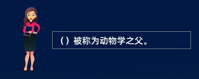 （）被称为动物学之父。