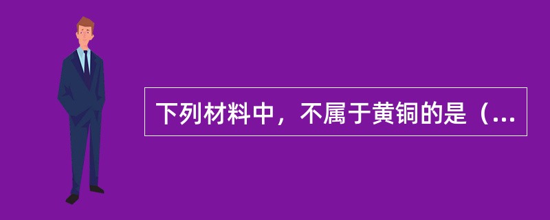 下列材料中，不属于黄铜的是（）。