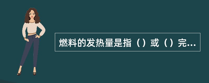 燃料的发热量是指（）或（）完全燃烧的放出的热量。