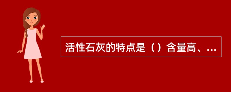 活性石灰的特点是（）含量高、活性度高。