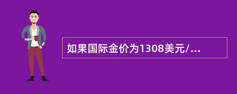 如果国际金价为1308美元/盎司，人民币兑美元汇率为6.20元兑1美元，则国际金