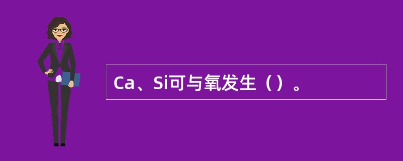 Ca、Si可与氧发生（）。