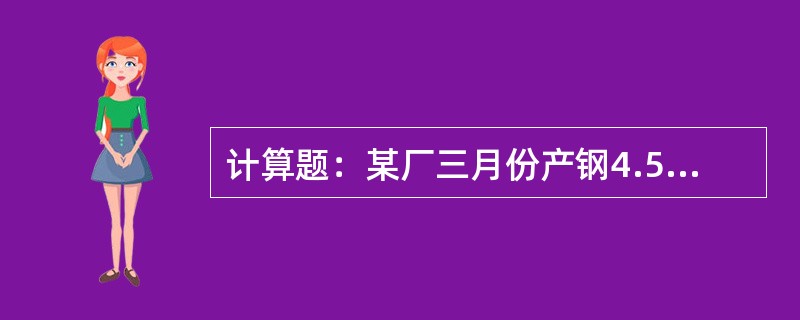 计算题：某厂三月份产钢4.5万吨，合格率98.57%，消耗铁水4.65万吨，废钢