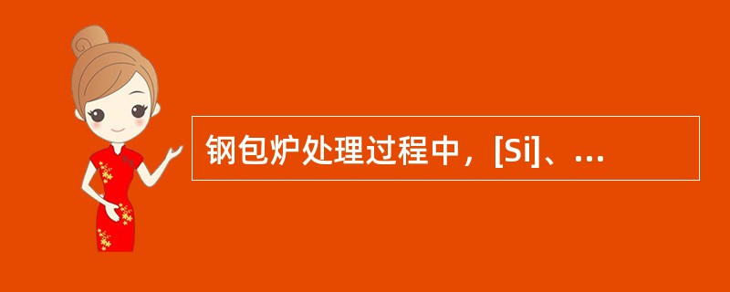 钢包炉处理过程中，[Si]、[A、l]的含量会降低。