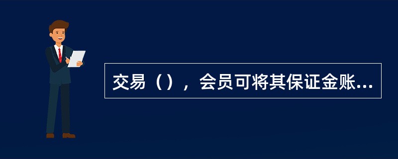 交易（），会员可将其保证金账户的余额划转至其在清算银行的账户。