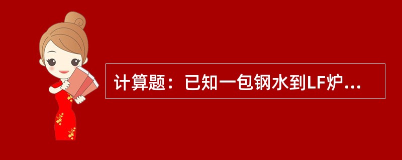 计算题：已知一包钢水到LF炉取样，钢水中Mn0.25%、Si0.1%，目标钢水M