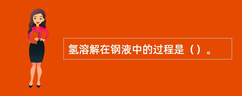 氢溶解在钢液中的过程是（）。