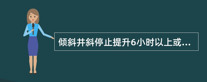 倾斜井斜停止提升6小时以上或事故检修后，提升前必须对所有信号装臵.通讯设备进行检