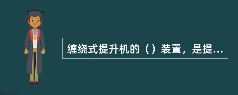 缠绕式提升机的（）装置，是提升机的工作机构，缠绕提升钢丝绳；承受各种载荷。