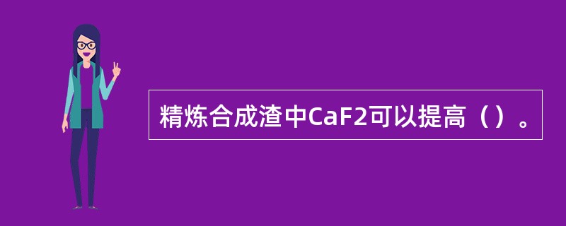 精炼合成渣中CaF2可以提高（）。