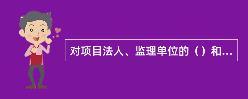 对项目法人、监理单位的（）和施工单位的（）以及设计单位现场服务等实施监督检查是水