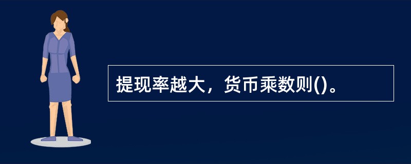 提现率越大，货币乘数则()。