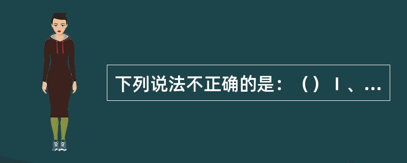 下列说法不正确的是：（）Ⅰ、互见中在规则所适用的水域中，追越船在企图追越时，应鸣