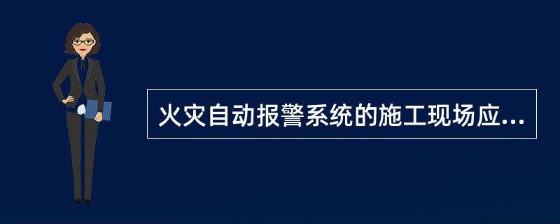 火灾自动报警系统的施工现场应具有必要的施工技术标准、健全的施工质量管理体系和()