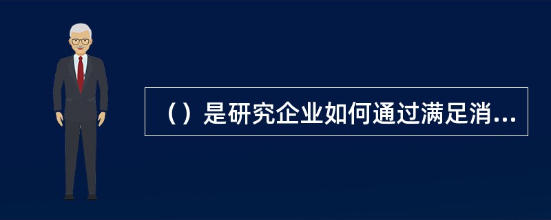 （）是研究企业如何通过满足消费者需要来实现企业目标的理论与方法的统称。