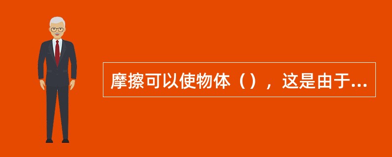 摩擦可以使物体（），这是由于在摩擦过程中物体失去或得到部分（）的缘故。