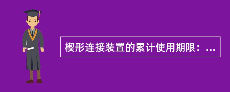 楔形连接装置的累计使用期限：（）。