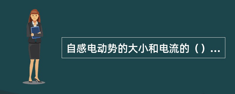 自感电动势的大小和电流的（）成正比，自感电动势的方向总是反抗（）的变化。