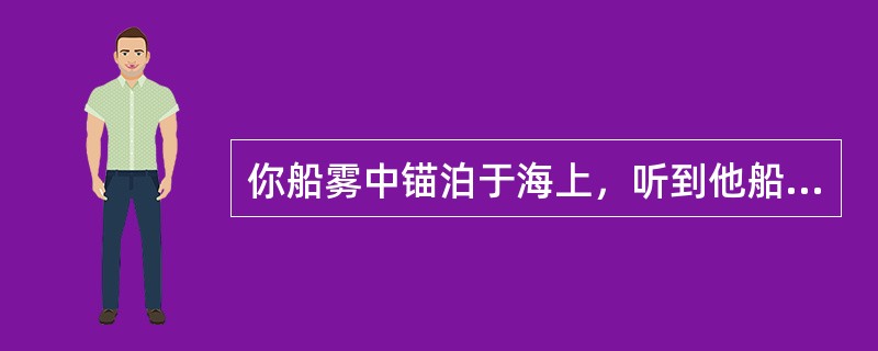 你船雾中锚泊于海上，听到他船的雾号越来越响，并致有构成碰撞危险时，你船除了鸣放规