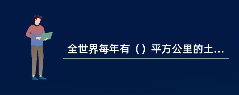 全世界每年有（）平方公里的土地沙漠化。