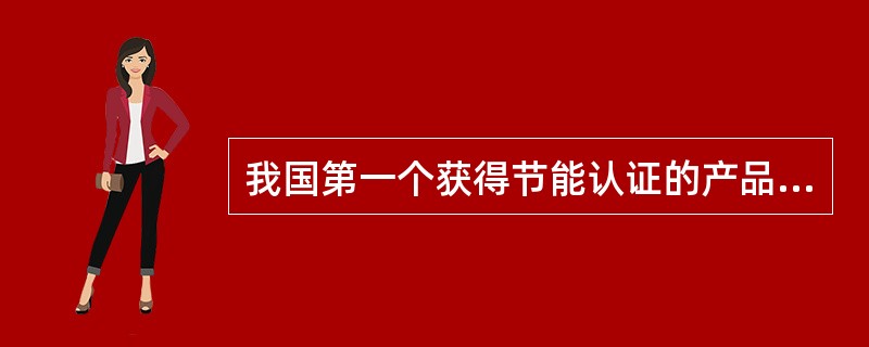 我国第一个获得节能认证的产品是（）。