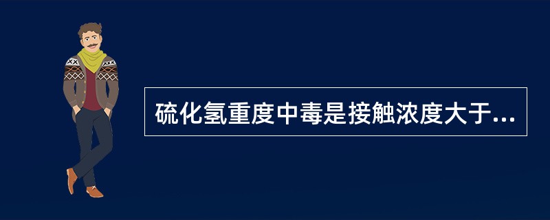 硫化氢重度中毒是接触浓度大于（）mg/m3的硫化氢。