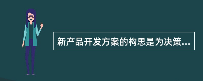 新产品开发方案的构思是为决策者确定新产品的中心思想及新产品的构思打基础的。