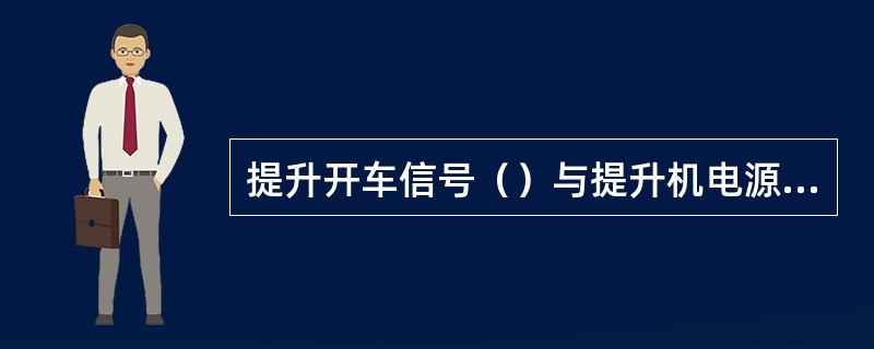 提升开车信号（）与提升机电源控制信号联锁。