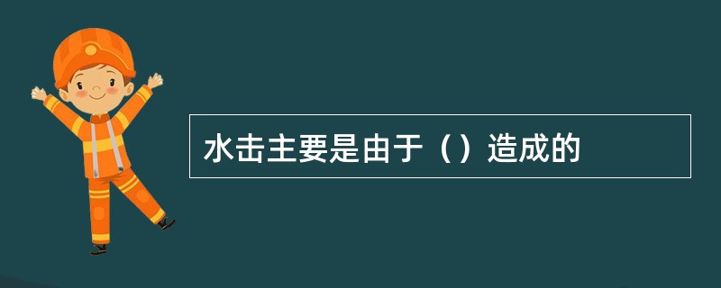 水击主要是由于（）造成的