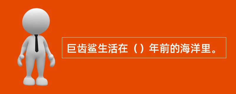 巨齿鲨生活在（）年前的海洋里。