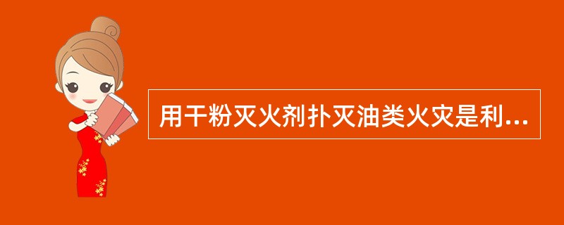 用干粉灭火剂扑灭油类火灾是利用火灾扑救的什么原理？（）