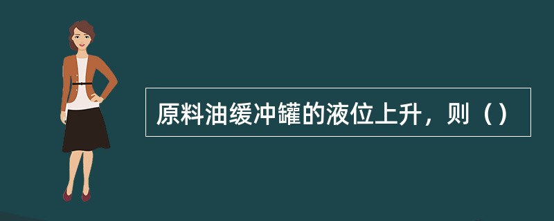 原料油缓冲罐的液位上升，则（）
