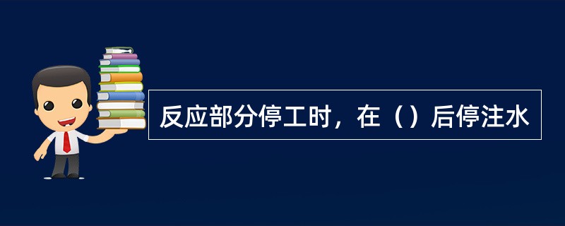 反应部分停工时，在（）后停注水